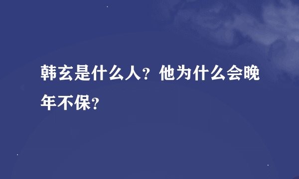 韩玄是什么人？他为什么会晚年不保？