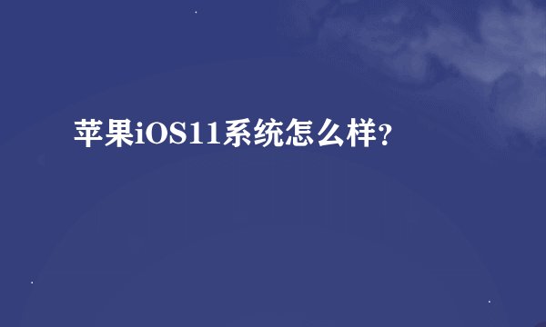 苹果iOS11系统怎么样？