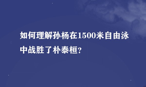 如何理解孙杨在1500米自由泳中战胜了朴泰桓？