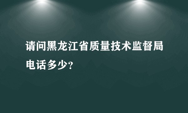 请问黑龙江省质量技术监督局电话多少？