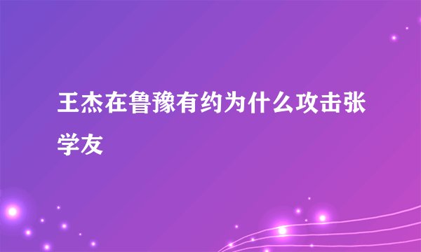 王杰在鲁豫有约为什么攻击张学友