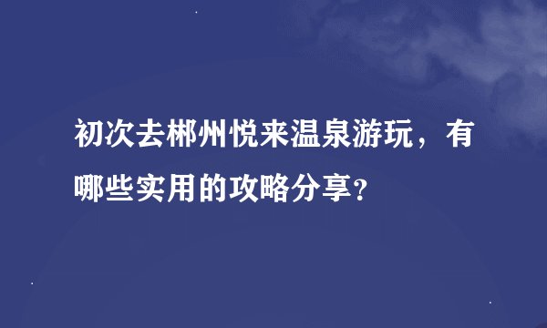 初次去郴州悦来温泉游玩，有哪些实用的攻略分享？