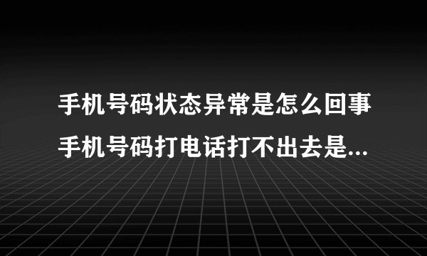 手机号码状态异常是怎么回事手机号码打电话打不出去是咋回事啊?_百度...