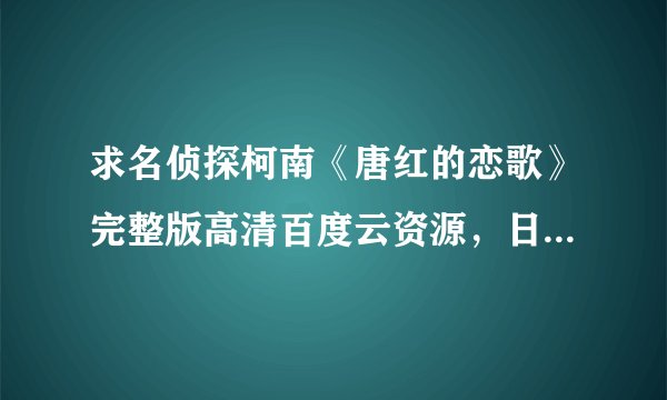 求名侦探柯南《唐红的恋歌》完整版高清百度云资源，日语中字，720p，免费的，不要抢版，谢谢。。。