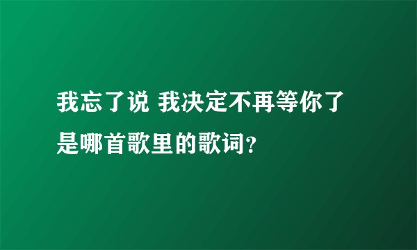 我忘了说 我决定不再等你了 是哪首歌里的歌词？