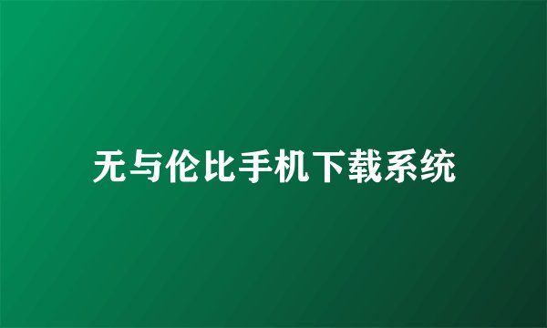 无与伦比手机下载系统