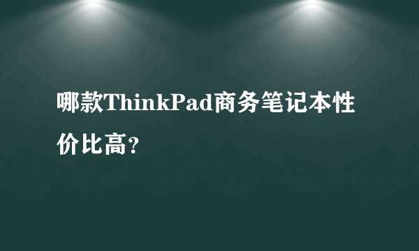 哪款ThinkPad商务笔记本性价比高？