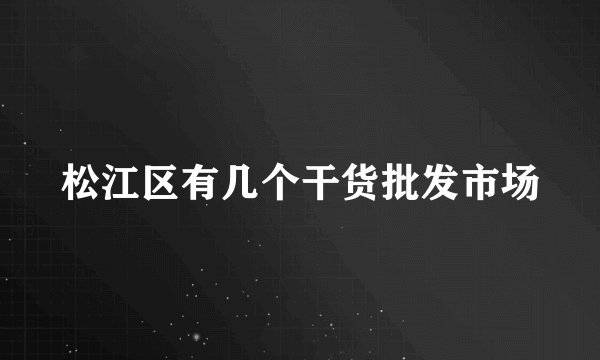 松江区有几个干货批发市场