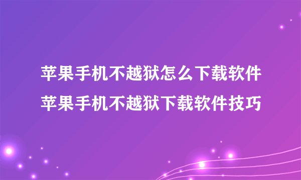 苹果手机不越狱怎么下载软件苹果手机不越狱下载软件技巧