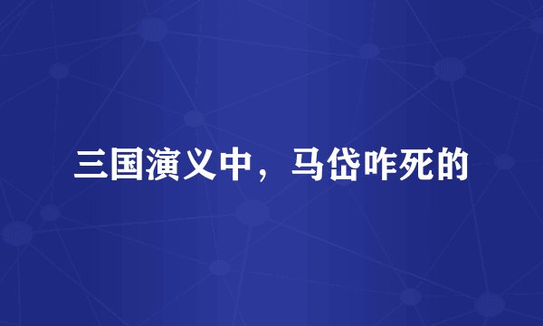 三国演义中，马岱咋死的