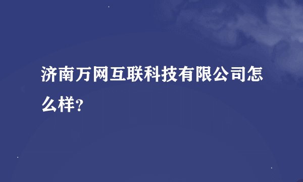济南万网互联科技有限公司怎么样？
