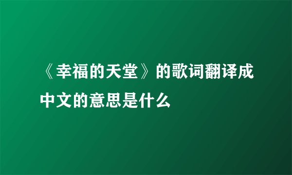 《幸福的天堂》的歌词翻译成中文的意思是什么
