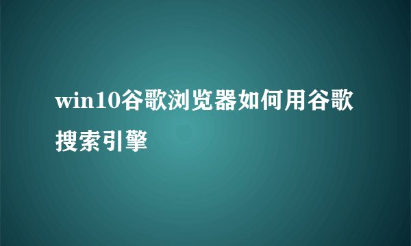 win10谷歌浏览器如何用谷歌搜索引擎