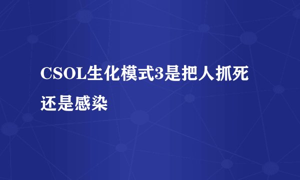 CSOL生化模式3是把人抓死还是感染