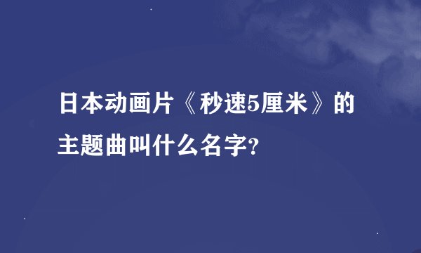 日本动画片《秒速5厘米》的主题曲叫什么名字？