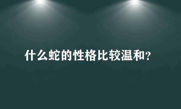 什么蛇的性格比较温和？