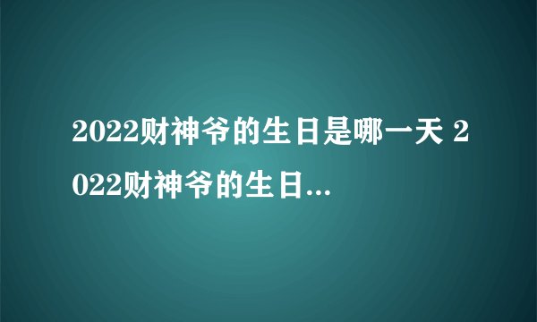 2022财神爷的生日是哪一天 2022财神爷的生日是什么时候