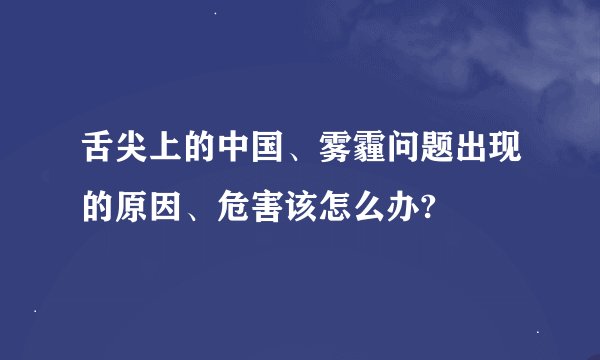 舌尖上的中国、雾霾问题出现的原因、危害该怎么办?