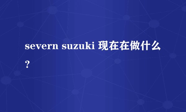 severn suzuki 现在在做什么?