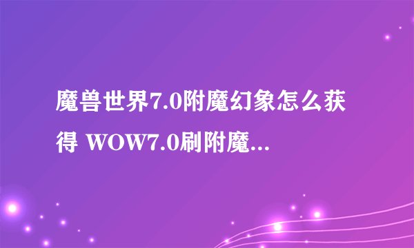 魔兽世界7.0附魔幻象怎么获得 WOW7.0刷附魔幻象方法一览