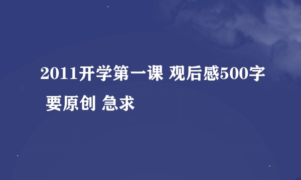 2011开学第一课 观后感500字 要原创 急求