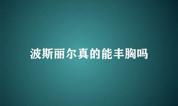 波斯丽尔真的能丰胸吗