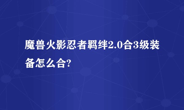 魔兽火影忍者羁绊2.0合3级装备怎么合?