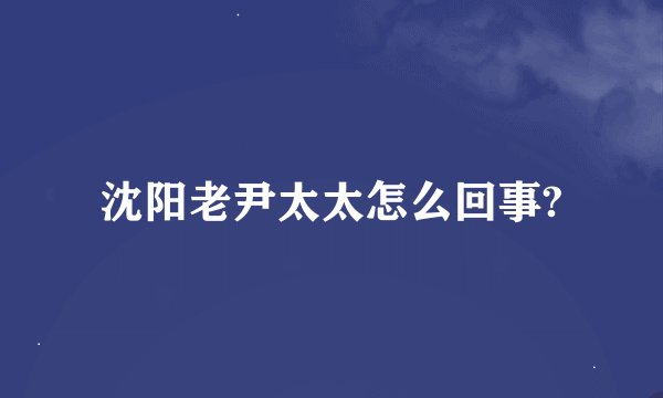 沈阳老尹太太怎么回事?