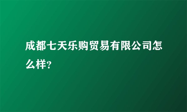成都七天乐购贸易有限公司怎么样？