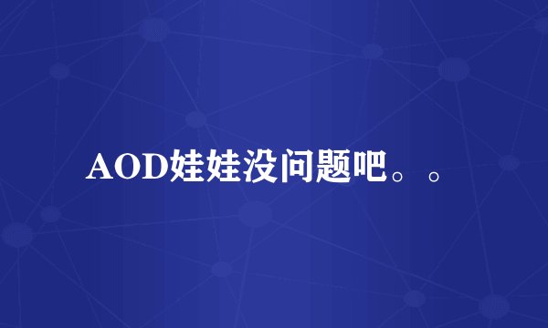 AOD娃娃没问题吧。。