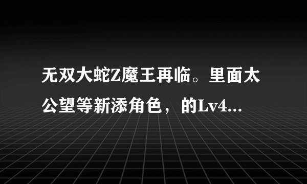 无双大蛇Z魔王再临。里面太公望等新添角色，的Lv4武器，不能在蛇魔地图（即使开困难）里面获得吗？