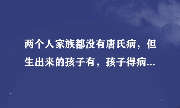 两个人家族都没有唐氏病，但生出来的孩子有，孩子得病的最大可能性是什么