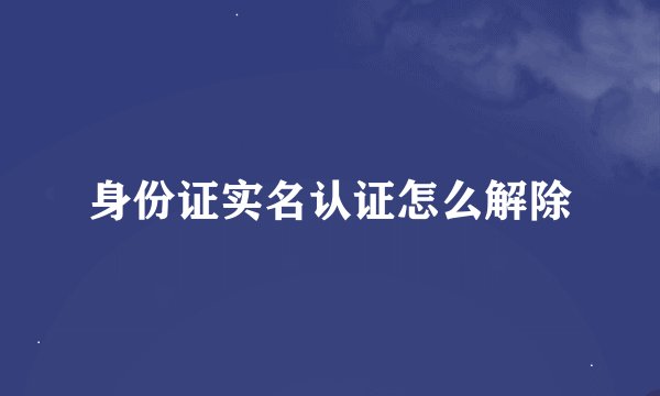 身份证实名认证怎么解除