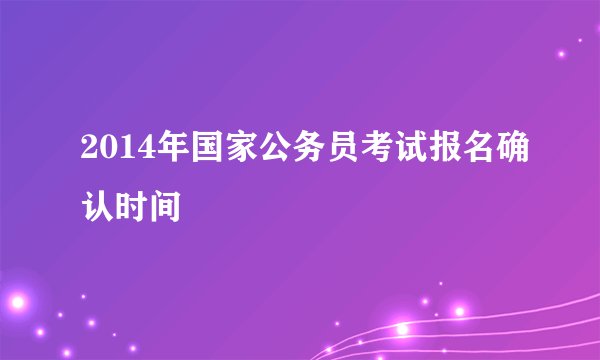 2014年国家公务员考试报名确认时间