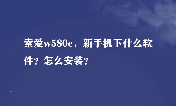 索爱w580c，新手机下什么软件？怎么安装？