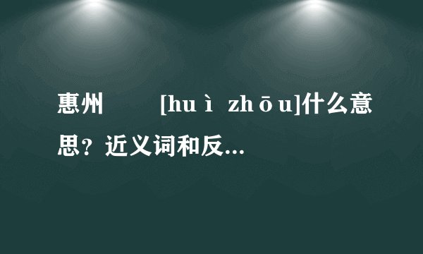 惠州   [huì zhōu]什么意思？近义词和反义词是什么？英文翻译是什么？