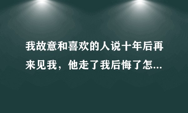 我故意和喜欢的人说十年后再来见我，他走了我后悔了怎么办.....