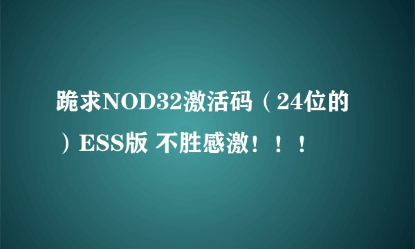 跪求NOD32激活码（24位的）ESS版 不胜感激！！！