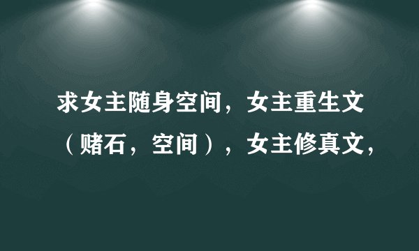 求女主随身空间，女主重生文（赌石，空间），女主修真文，