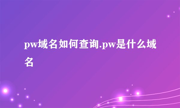 pw域名如何查询.pw是什么域名