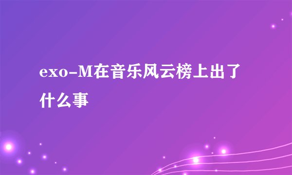exo-M在音乐风云榜上出了什么事