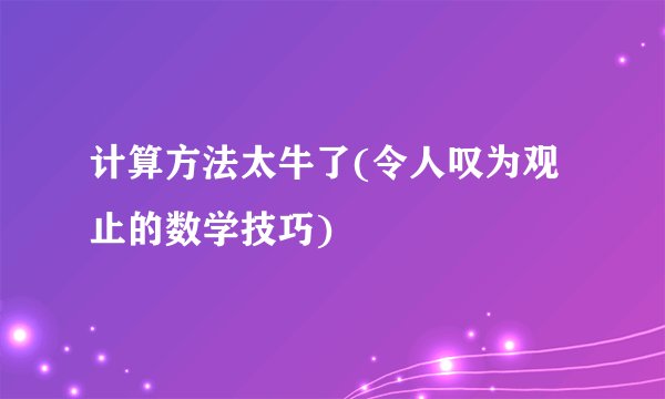 计算方法太牛了(令人叹为观止的数学技巧)