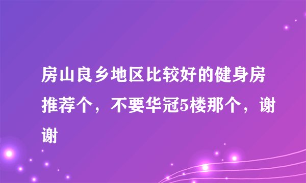 房山良乡地区比较好的健身房推荐个，不要华冠5楼那个，谢谢