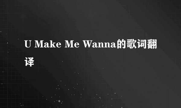 U Make Me Wanna的歌词翻译