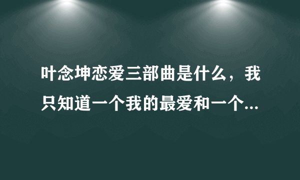 叶念坤恋爱三部曲是什么，我只知道一个我的最爱和一个婚前试爱。还有一部是什么？