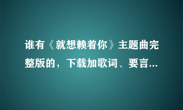 谁有《就想赖着你》主题曲完整版的，下载加歌词、要言承旭唱的