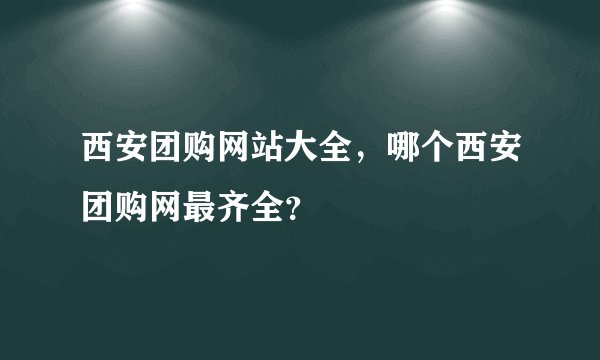 西安团购网站大全，哪个西安团购网最齐全？