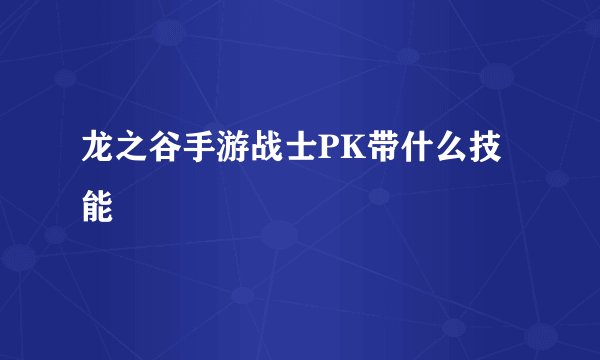 龙之谷手游战士PK带什么技能