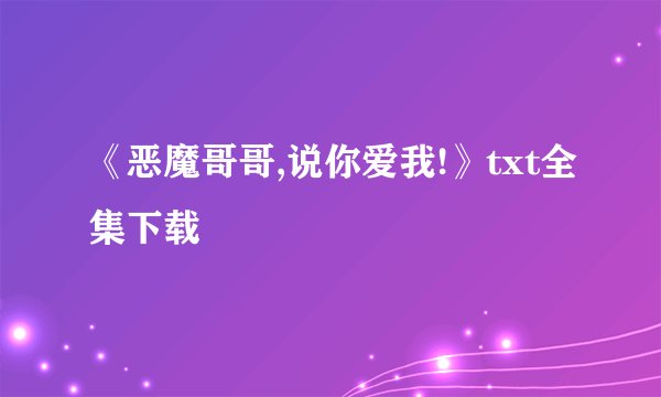 《恶魔哥哥,说你爱我!》txt全集下载