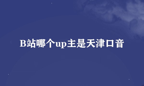 B站哪个up主是天津口音